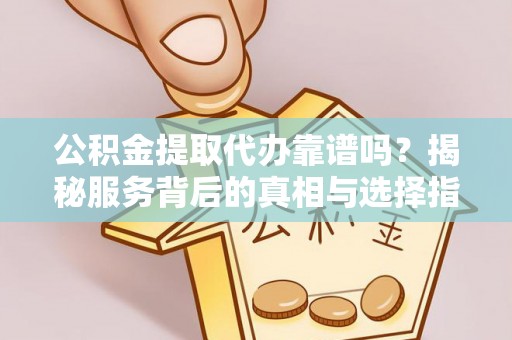 婺源公积金提取代办靠谱吗？揭秘服务背后的真相与选择指南