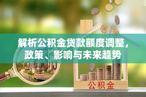 婺源解析公积金贷款额度调整，政策、影响与未来趋势