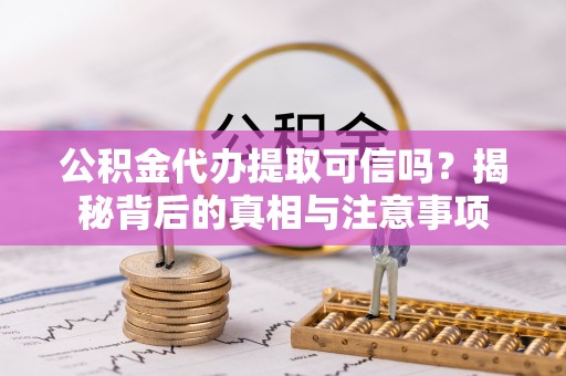 婺源公积金代办提取可信吗？揭秘背后的真相与注意事项