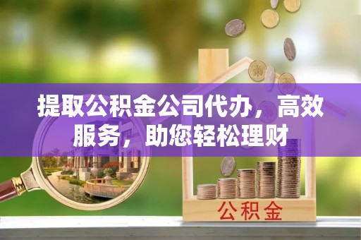 婺源提取公积金公司代办，高效服务，助您轻松理财
