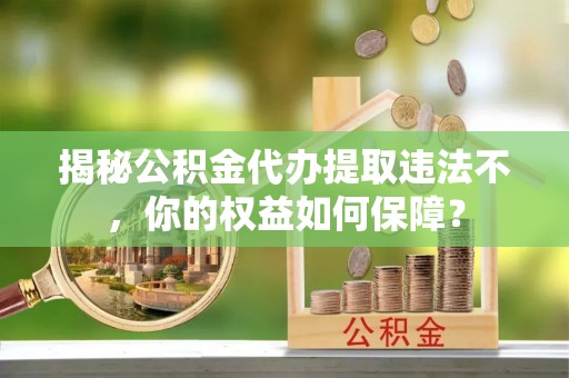 婺源揭秘公积金代办提取违法不，你的权益如何保障？